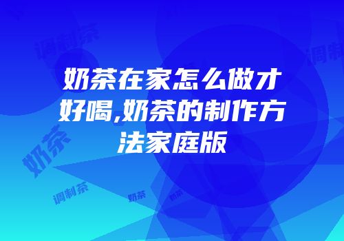 奶茶在家怎么做才好喝,奶茶的制作方法家庭版