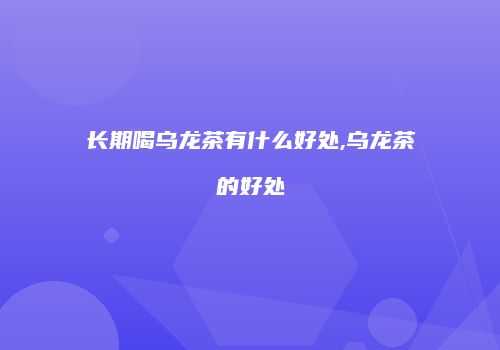 长期喝乌龙茶有什么好处,乌龙茶的好处