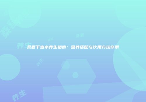 桑葚干泡水养生指南：营养搭配与饮用方法详解