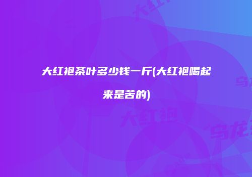 大红袍茶叶多少钱一斤(大红袍喝起来是苦的)