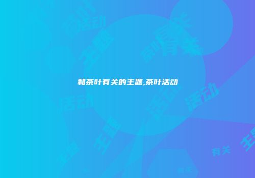 和茶叶有关的主题,茶叶活动