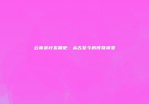 云南茶叶发展史：从古至今的传奇演变