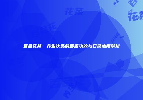 百合花茶：养生饮品的多重功效与日常应用解析