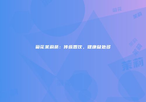菊花茉莉茶：传统香饮，健康益处多