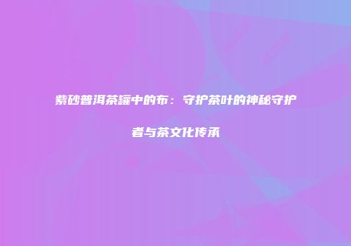紫砂普洱茶罐中的布：守护茶叶的神秘守护者与茶文化传承