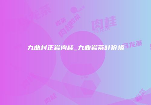 九曲村正岩肉桂_九曲岩茶叶价格