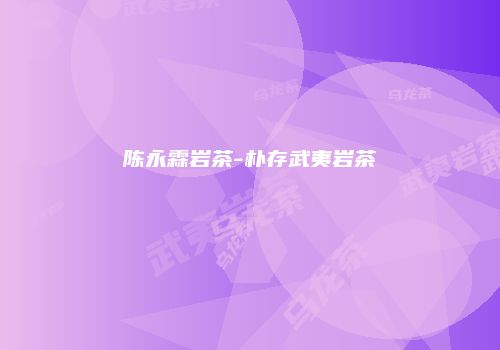 陈永霖岩茶-朴存武夷岩茶
