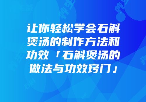 让你轻松学会石斛煲汤的制作方法和功效「石斛煲汤的做法与功效窍门」