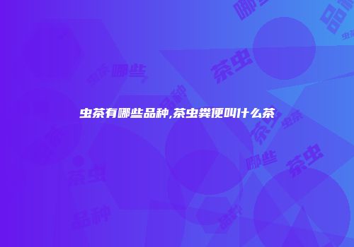 虫茶有哪些品种,茶虫粪便叫什么茶