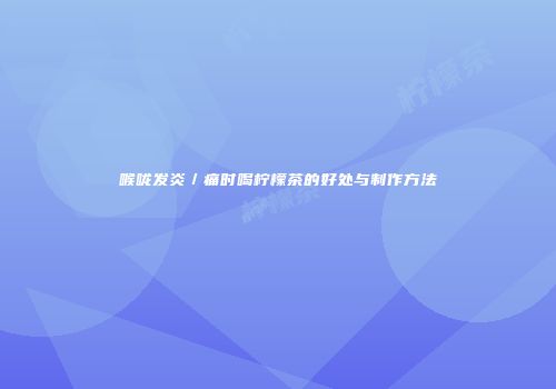 喉咙发炎／痛时喝柠檬茶的好处与制作方法