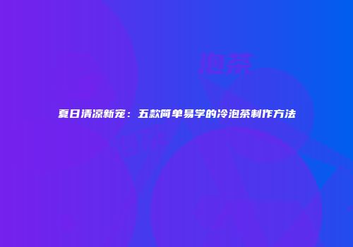夏日清凉新宠：五款简单易学的冷泡茶制作方法
