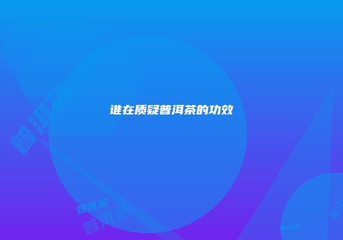 谁在质疑普洱茶的功效