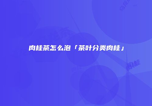 肉桂茶怎么泡「茶叶分类肉桂」