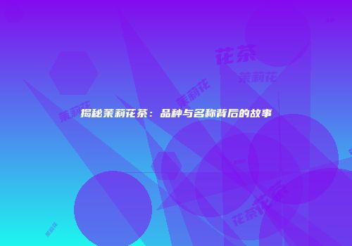 揭秘茉莉花茶：品种与名称背后的故事