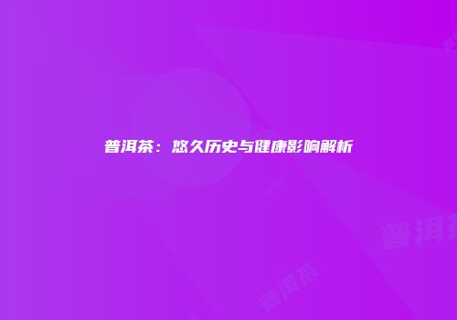 普洱茶：悠久历史与健康影响解析