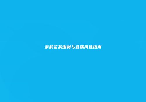 茉莉花茶泡制与品质挑选指南