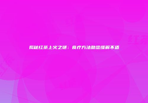 揭秘红茶上火之谜：食疗方法助您缓解不适