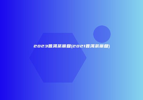 2023普洱茶崩盘(2021普洱茶崩盘)
