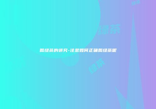 喝绿茶的讲究-注意如何正确喝绿茶呢
