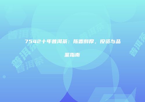 7542十年普洱茶：陈香醇厚，投资与品鉴指南