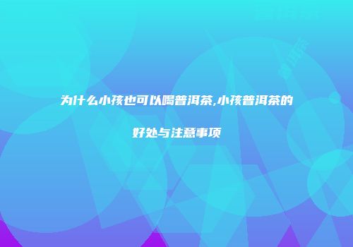 为什么小孩也可以喝普洱茶,小孩普洱茶的好处与注意事项
