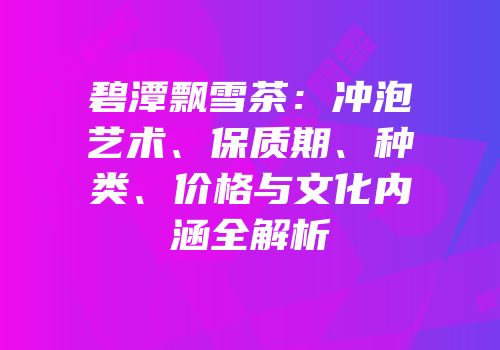 碧潭飘雪茶：冲泡艺术、保质期、种类、价格与文化内涵全解析
