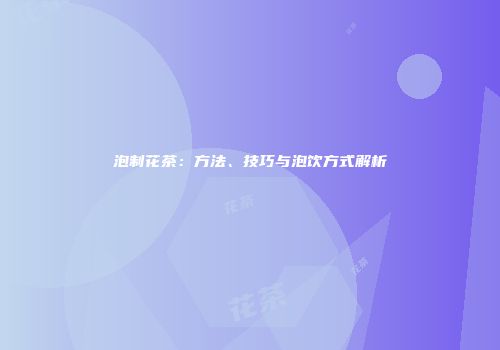 泡制花茶：方法、技巧与泡饮方式解析