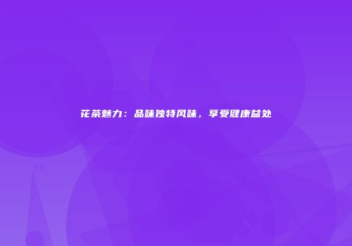 花茶魅力：品味独特风味，享受健康益处