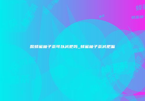 喝蜂蜜柚子茶可以减肥吗_蜂蜜柚子茶减肥嘛