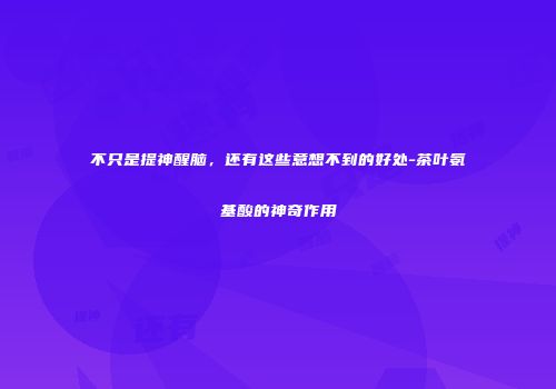 不只是提神醒脑，还有这些意想不到的好处-茶叶氨基酸的神奇作用