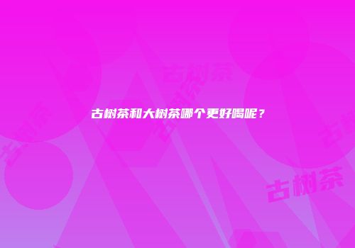 古树茶和大树茶哪个更好喝呢？