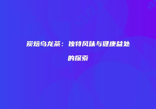 炭焙乌龙茶：独特风味与健康益处的探索