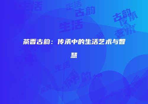 茶香古韵：传承中的生活艺术与智慧