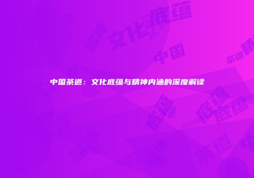 中国茶道：文化底蕴与精神内涵的深度解读