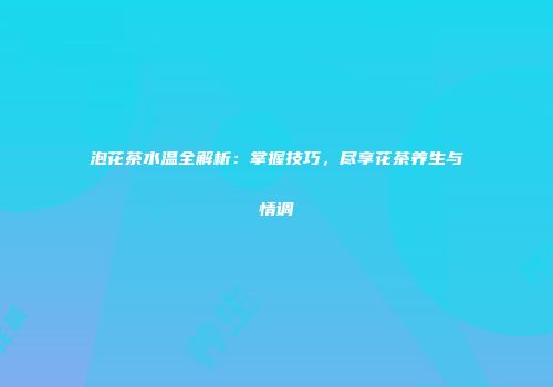 泡花茶水温全解析：掌握技巧，尽享花茶养生与情调