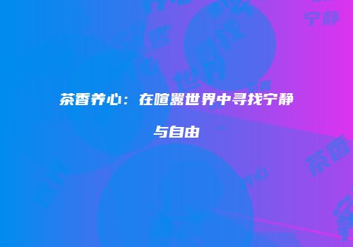 茶香养心：在喧嚣世界中寻找宁静与自由