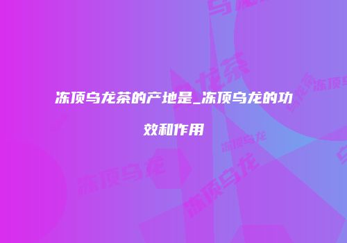 冻顶乌龙茶的产地是_冻顶乌龙的功效和作用