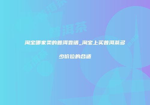 淘宝哪家卖的普洱靠谱_淘宝上买普洱茶多少价位的合适