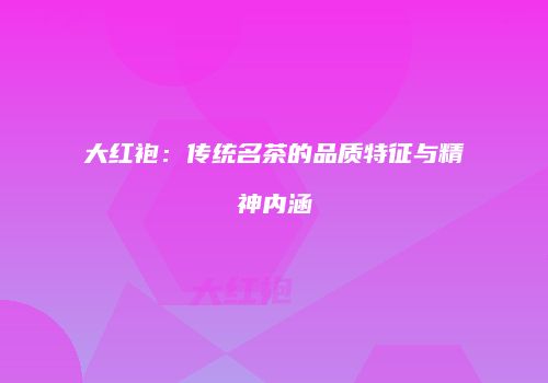 大红袍：传统名茶的品质特征与精神内涵