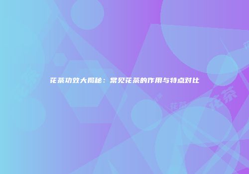 花茶功效大揭秘：常见花茶的作用与特点对比