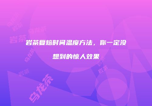 岩茶复焙时间温度方法，你一定没想到的惊人效果