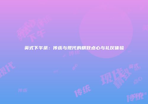 英式下午茶：传统与现代的精致点心与礼仪体验