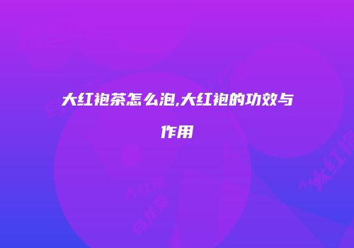 大红袍茶怎么泡,大红袍的功效与作用