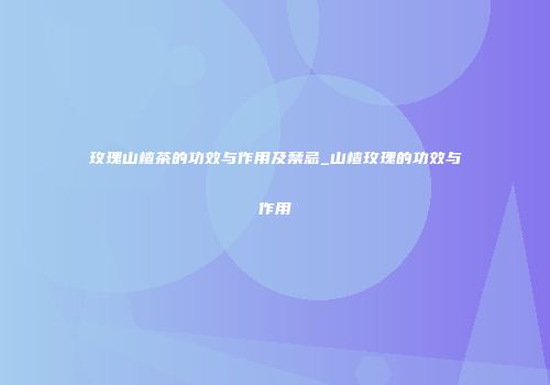 玫瑰山楂茶的功效与作用及禁忌_山楂玫瑰的功效与作用