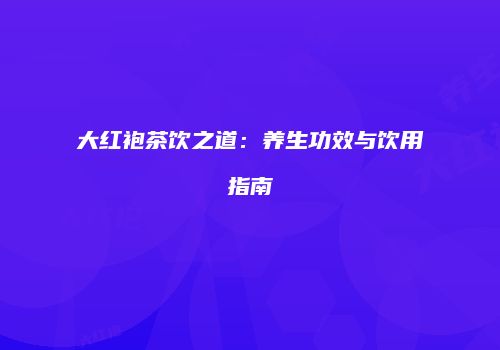 大红袍茶饮之道：养生功效与饮用指南