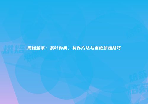揭秘焙茶：茶叶种类、制作方法与家庭烘焙技巧
