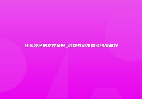 什么颜色的龙井茶好_泡龙井茶水温多少度最好