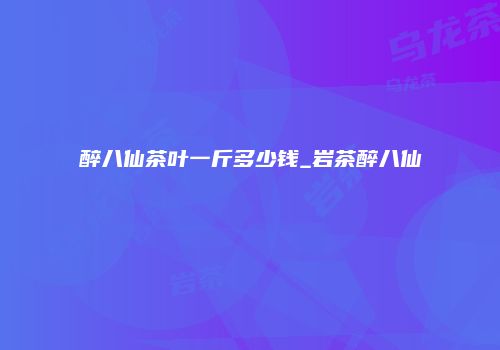 醉八仙茶叶一斤多少钱_岩茶醉八仙