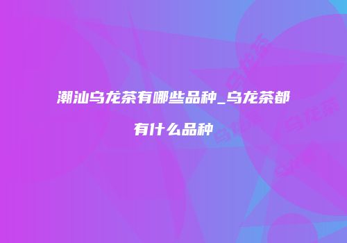潮汕乌龙茶有哪些品种_乌龙茶都有什么品种