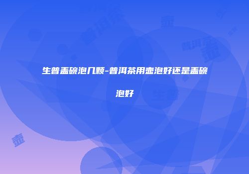 生普盖碗泡几颗-普洱茶用壶泡好还是盖碗泡好
